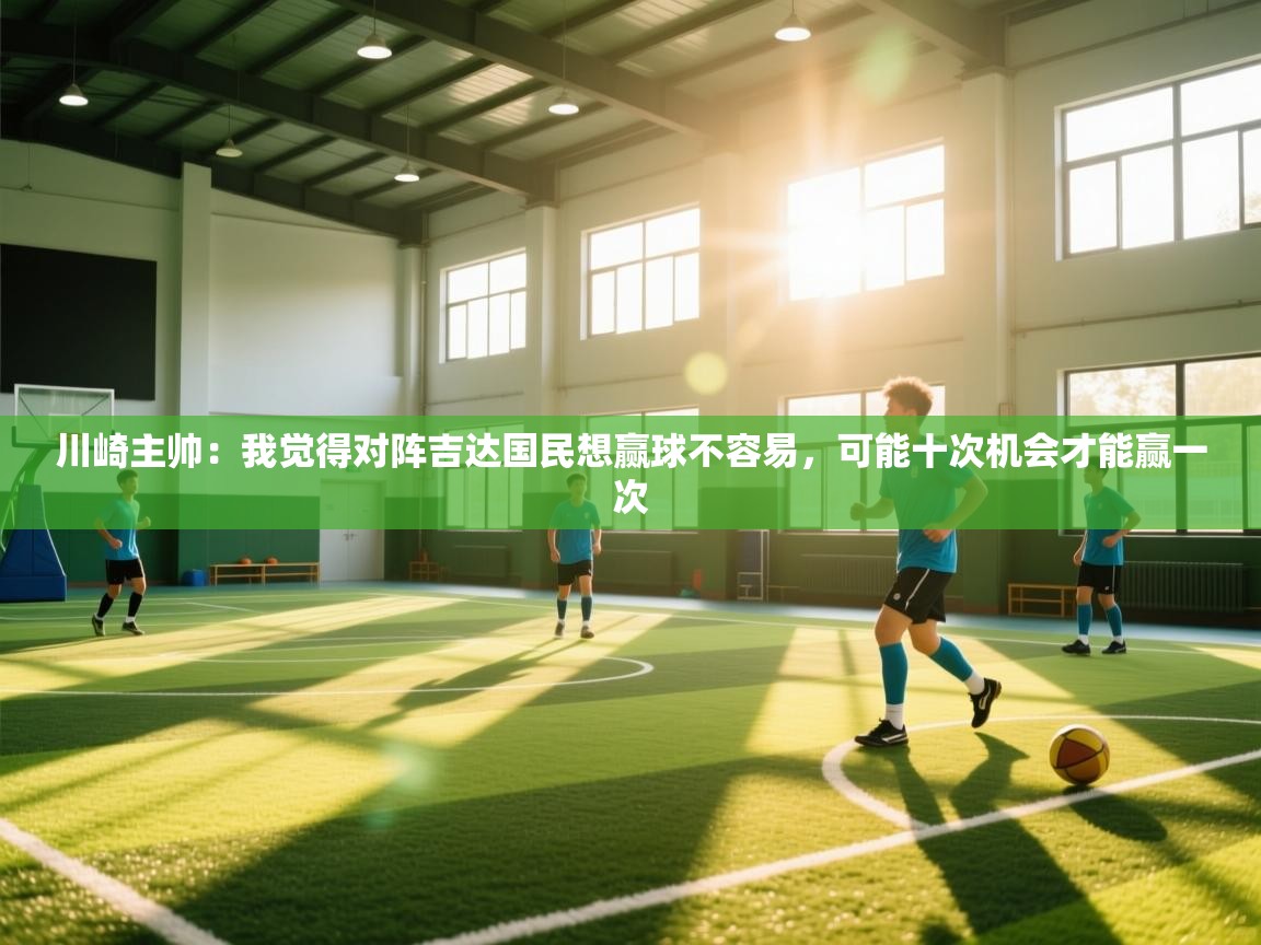 川崎主帅:我觉得对阵吉达国民想赢球不容易,可能十次机会才能赢一次 第1张