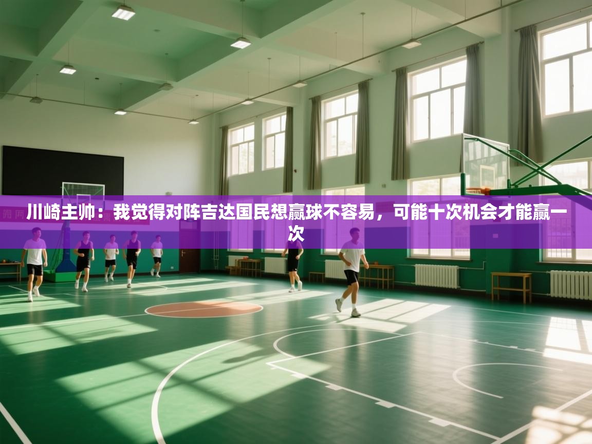 川崎主帅:我觉得对阵吉达国民想赢球不容易,可能十次机会才能赢一次 第2张