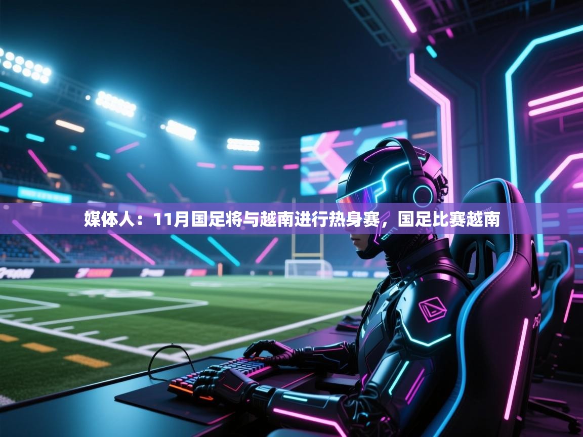 媒体人：11月国足将与越南进行热身赛，国足比赛越南  第1张