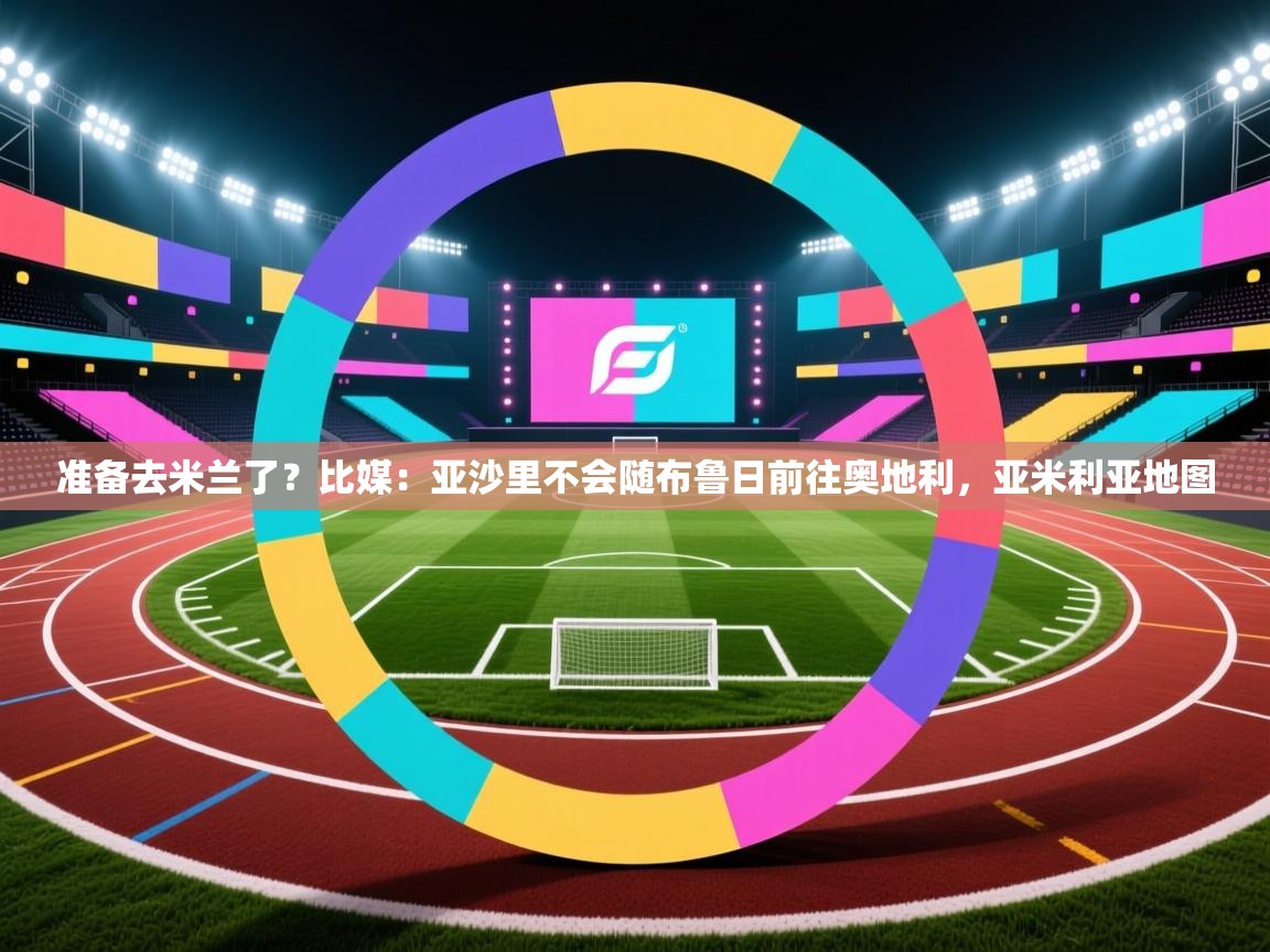 准备去米兰了？比媒：亚沙里不会随布鲁日前往奥地利，亚米利亚地图  第1张