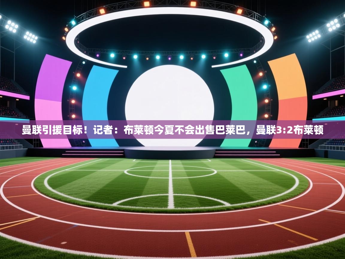 曼联引援目标！记者：布莱顿今夏不会出售巴莱巴，曼联3:2布莱顿  第1张