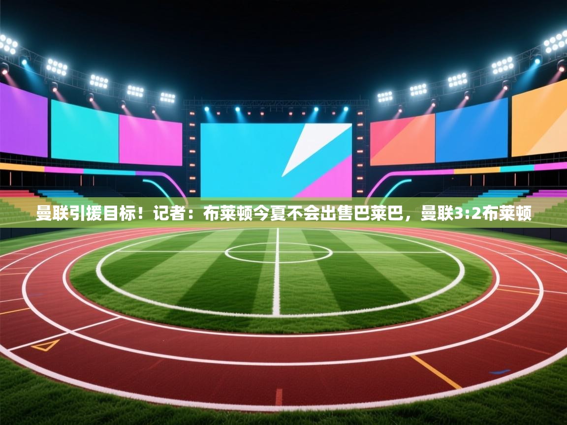 曼联引援目标！记者：布莱顿今夏不会出售巴莱巴，曼联3:2布莱顿  第2张