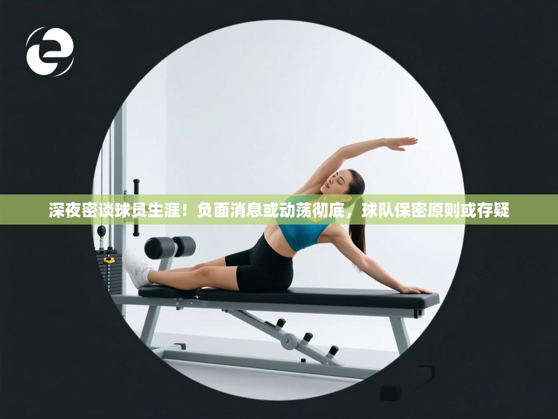 深夜密谈球员生涯!负面消息或动荡彻底,球队保密原则或存疑 第2张