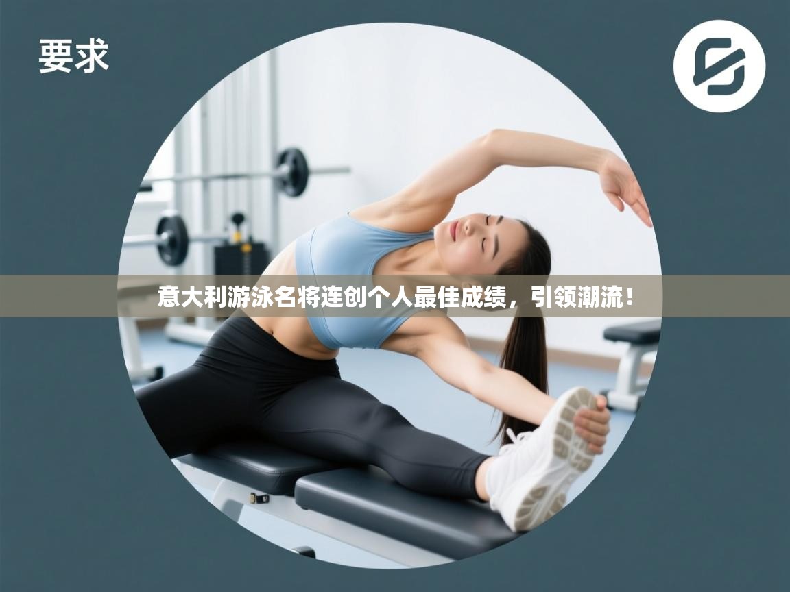 意大利游泳名将连创个人最佳成绩,引领潮流! 第1张