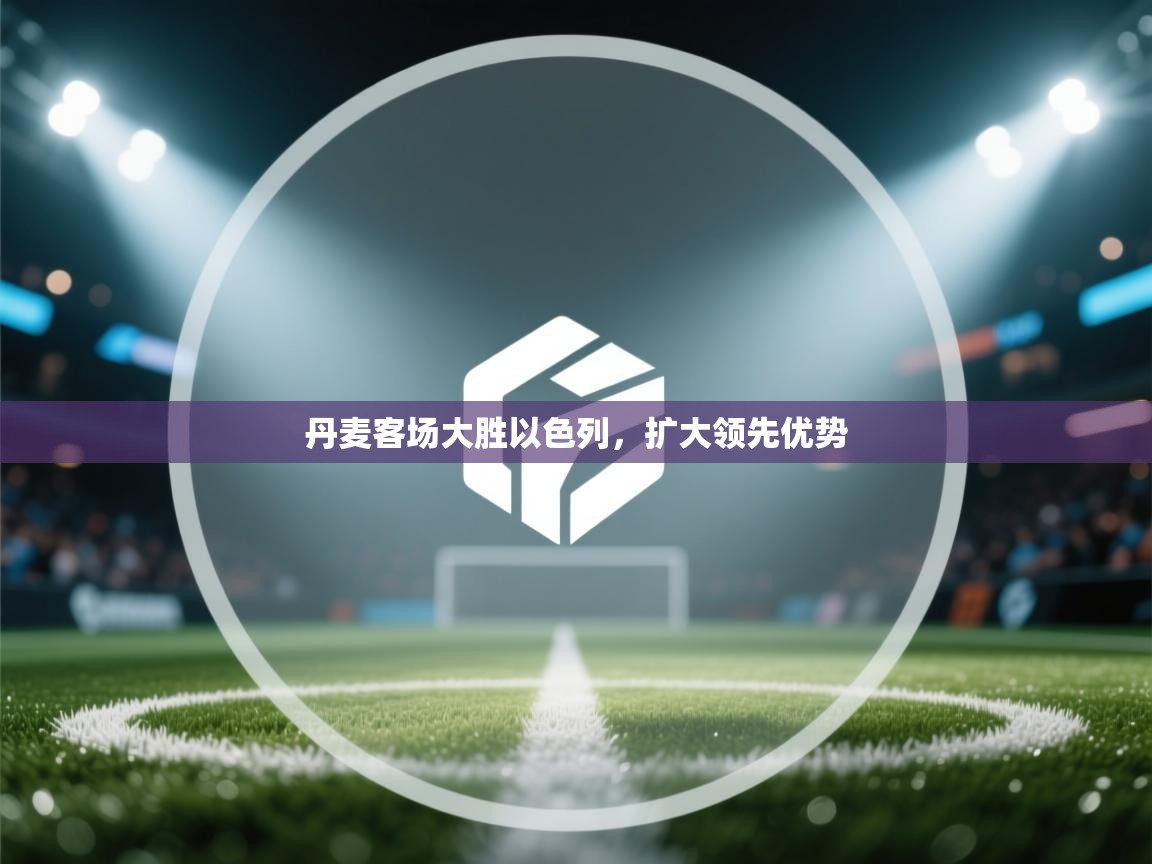 丹麦客场大胜以色列，扩大领先优势  第1张