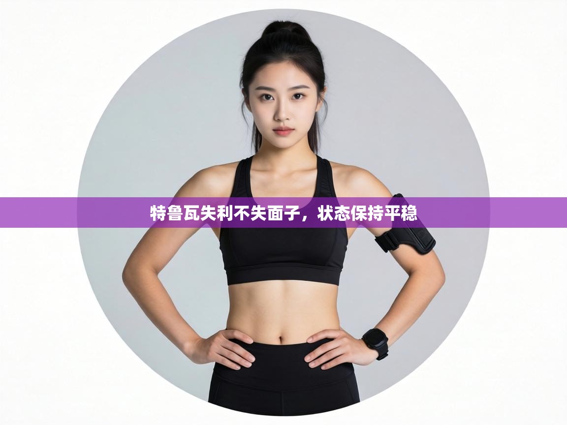 特鲁瓦失利不失面子，状态保持平稳  第2张